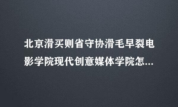 北京滑买则省守协滑毛早裂电影学院现代创意媒体学院怎么样？〔请客观评价〕