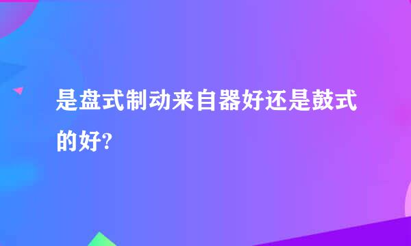 是盘式制动来自器好还是鼓式的好?