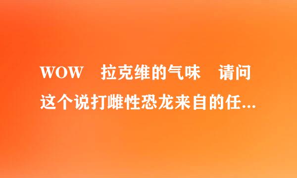 WOW 拉克维的气味 请问这个说打雌性恐龙来自的任务怎么做