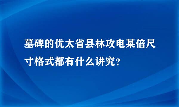 墓碑的优太省县林攻电某倍尺寸格式都有什么讲究？