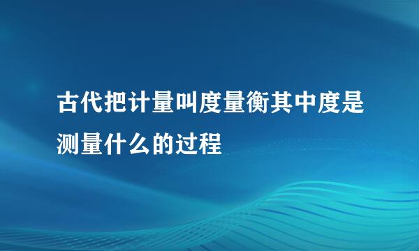 古代把计量叫度量衡其中度是测量什么的过程