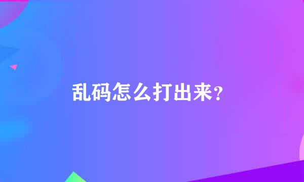 乱码怎么打出来？