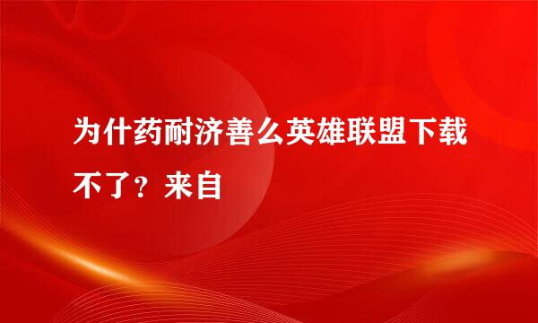 为什药耐济善么英雄联盟下载不了？来自