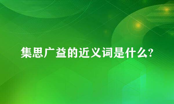 集思广益的近义词是什么?