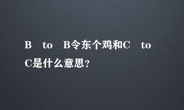 B to B令东个鸡和C to C是什么意思？