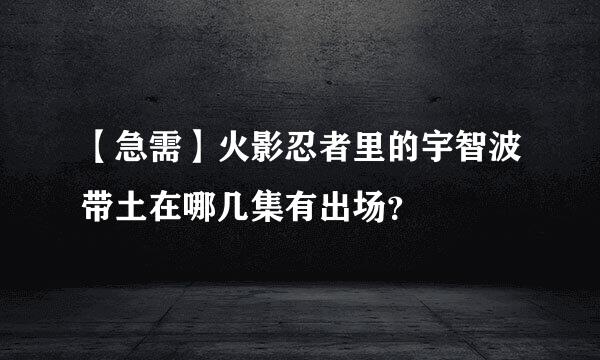 【急需】火影忍者里的宇智波带土在哪几集有出场？