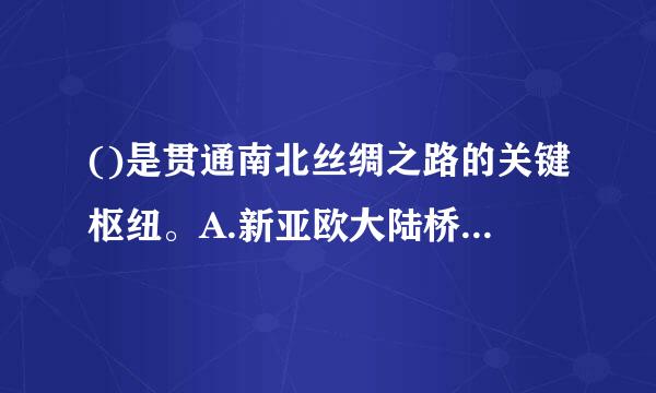 ()是贯通南北丝绸之路的关键枢纽。A.新亚欧大陆桥经济走廊B.孟中印缅经济走廊C.中巴经济走廊D.中国—中亚—西亚方势我究胡经济走...