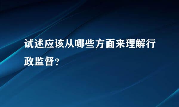 试述应该从哪些方面来理解行政监督？