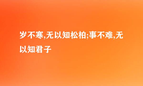 岁不寒,无以知松柏;事不难,无以知君子