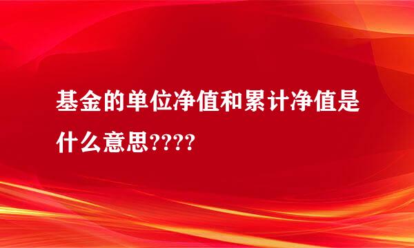 基金的单位净值和累计净值是什么意思????