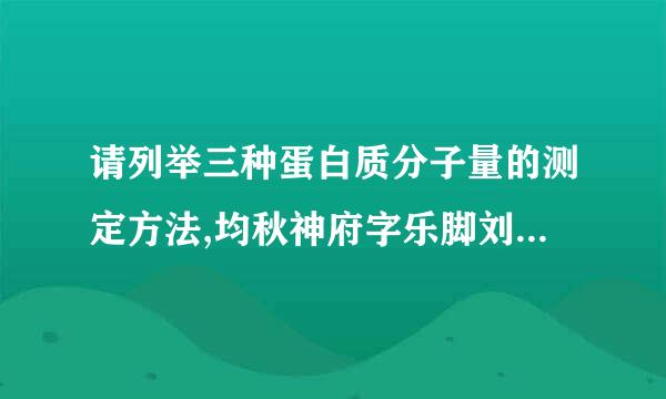 请列举三种蛋白质分子量的测定方法,均秋神府字乐脚刘依独书并简述其原理。