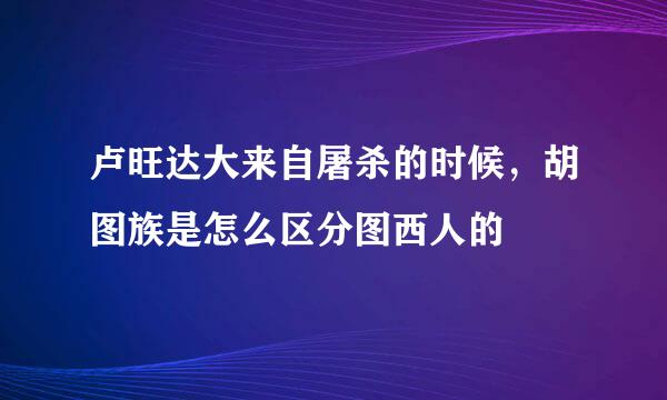 卢旺达大来自屠杀的时候，胡图族是怎么区分图西人的