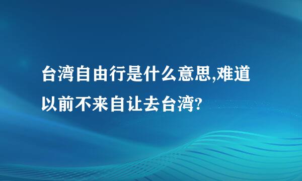 台湾自由行是什么意思,难道以前不来自让去台湾?