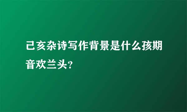 己亥杂诗写作背景是什么孩期音欢兰头？