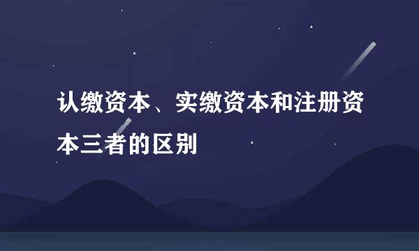 认缴资本、实缴资本和注册资本三者的区别