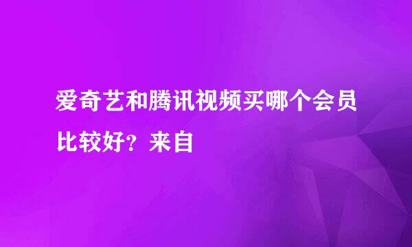 爱奇艺和腾讯视频买哪个会员比较好？来自