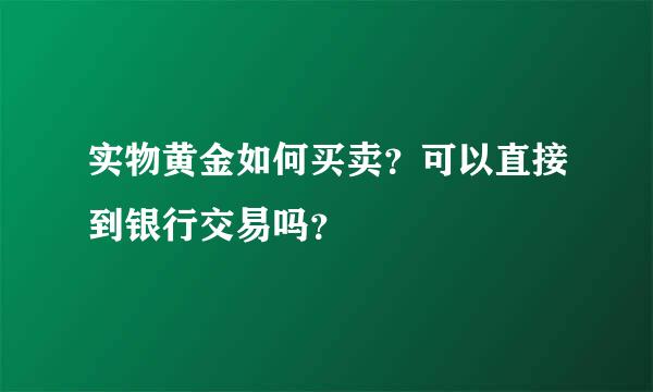 实物黄金如何买卖？可以直接到银行交易吗？