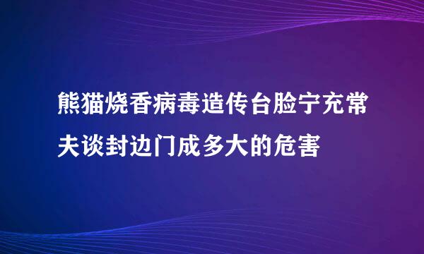 熊猫烧香病毒造传台脸宁充常夫谈封边门成多大的危害