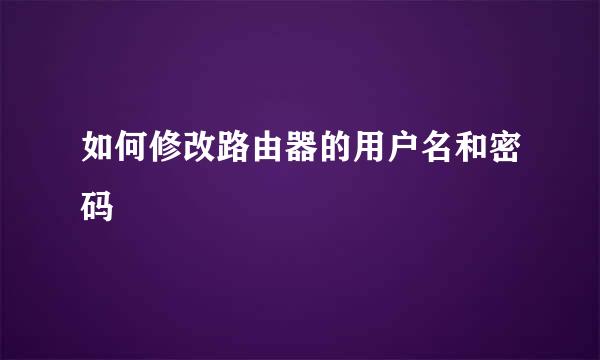 如何修改路由器的用户名和密码