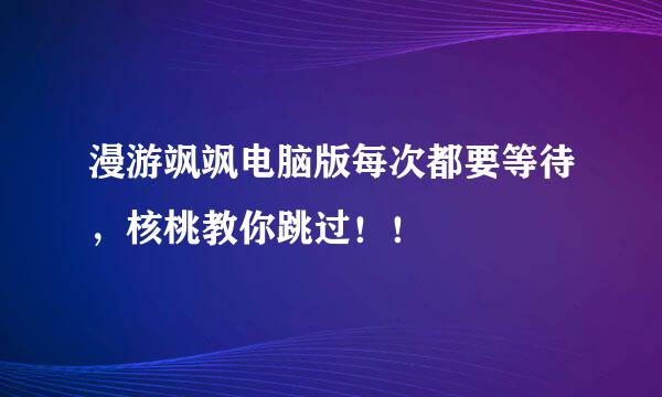 漫游飒飒电脑版每次都要等待，核桃教你跳过！！