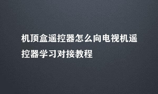 机顶盒遥控器怎么向电视机遥控器学习对接教程