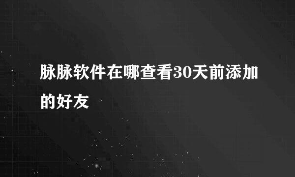 脉脉软件在哪查看30天前添加的好友