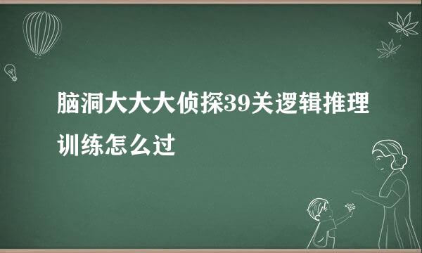 脑洞大大大侦探39关逻辑推理训练怎么过