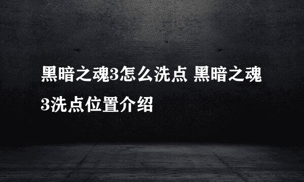 黑暗之魂3怎么洗点 黑暗之魂3洗点位置介绍