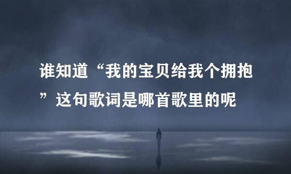 谁知道“我的宝贝给我个拥抱”这句歌词是哪首歌里的呢