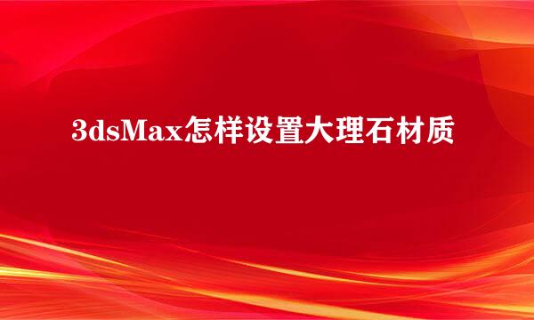 3dsMax怎样设置大理石材质