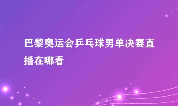 巴黎奥运会乒乓球男单决赛直播在哪看