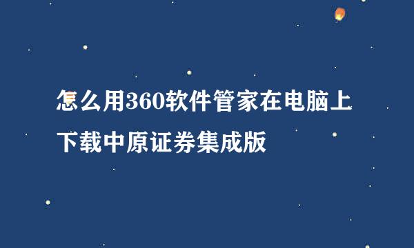 怎么用360软件管家在电脑上下载中原证券集成版