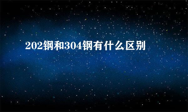 202钢和304钢有什么区别