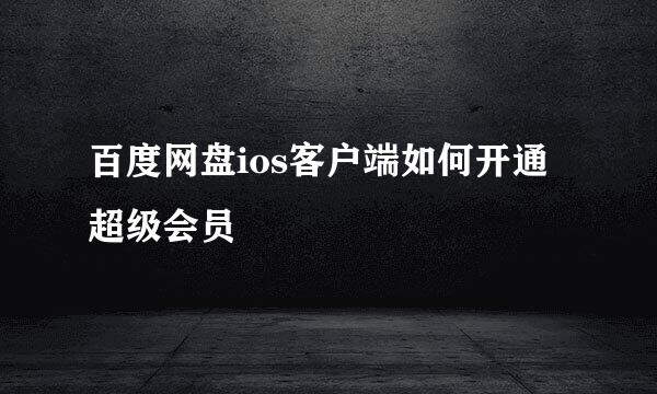 百度网盘ios客户端如何开通超级会员