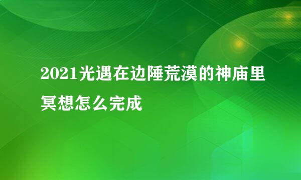 2021光遇在边陲荒漠的神庙里冥想怎么完成