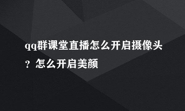 qq群课堂直播怎么开启摄像头？怎么开启美颜