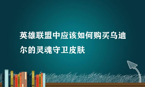 英雄联盟中应该如何购买乌迪尔的灵魂守卫皮肤