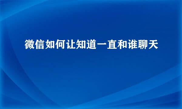 微信如何让知道一直和谁聊天