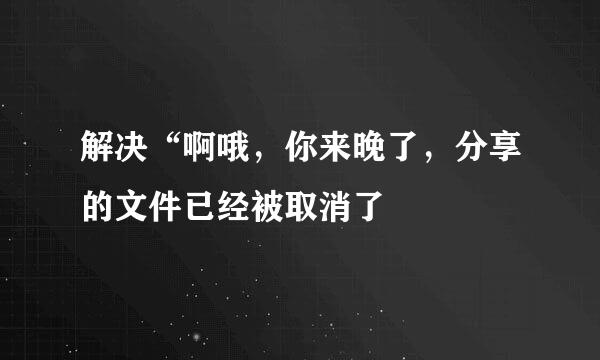 解决“啊哦，你来晚了，分享的文件已经被取消了