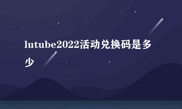 lutube2022活动兑换码是多少