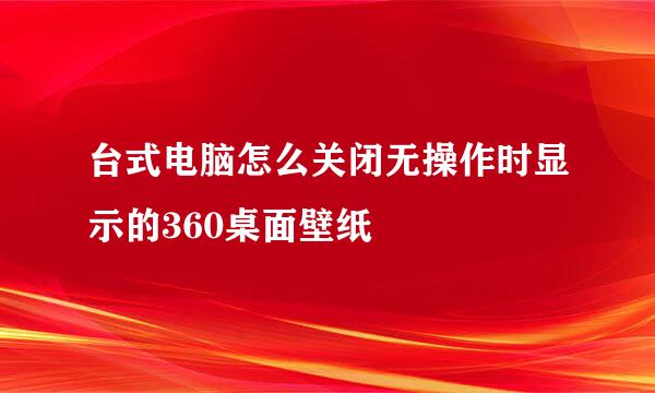 台式电脑怎么关闭无操作时显示的360桌面壁纸