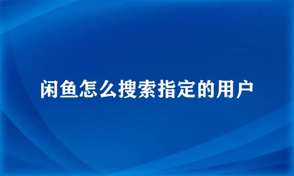 闲鱼怎么搜索指定的用户