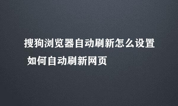 搜狗浏览器自动刷新怎么设置 如何自动刷新网页