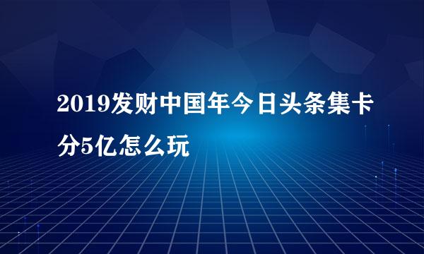 2019发财中国年今日头条集卡分5亿怎么玩