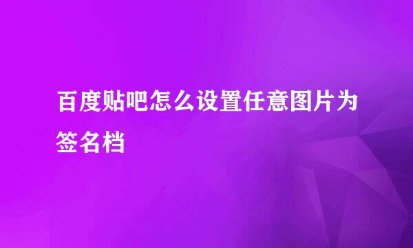 百度贴吧怎么设置任意图片为签名档