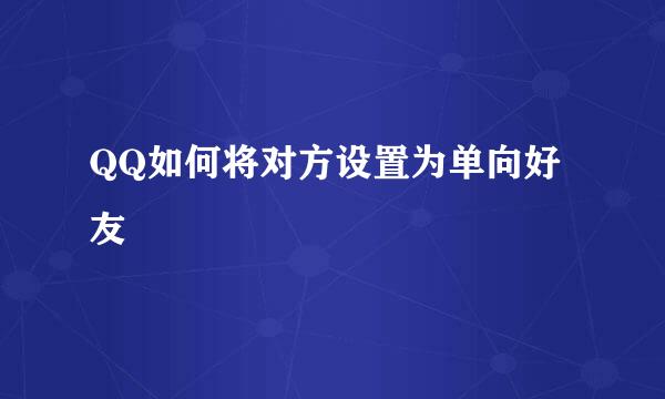 QQ如何将对方设置为单向好友