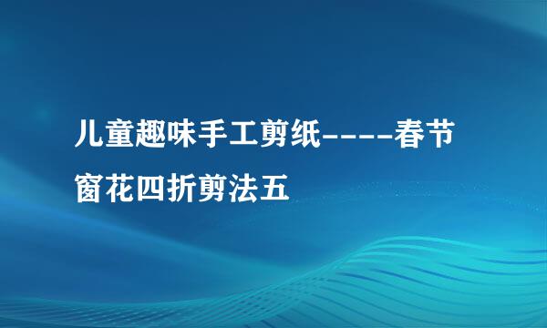 儿童趣味手工剪纸----春节窗花四折剪法五