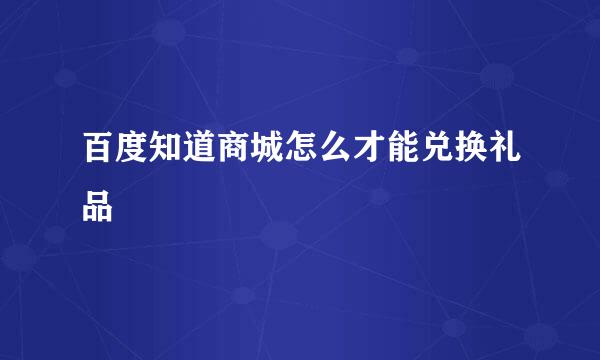 百度知道商城怎么才能兑换礼品