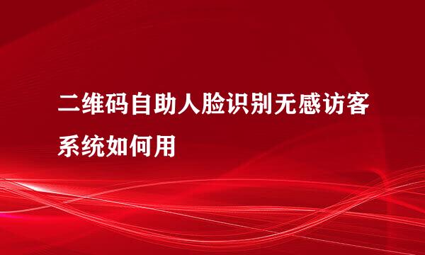 二维码自助人脸识别无感访客系统如何用