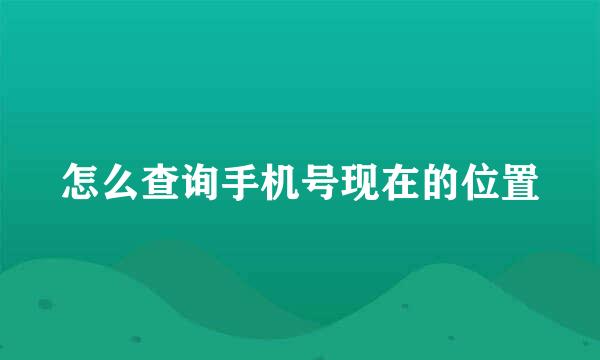 怎么查询手机号现在的位置